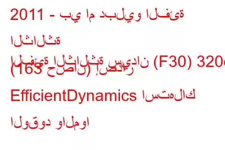 2011 - بي ام دبليو الفئة الثالثة
الفئة الثالثة سيدان (F30) 320d (163 حصان) إصدار EfficientDynamics استهلاك الوقود والموا