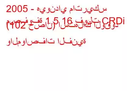 2005 - هيونداي ماتريكس
مصفوفة 1.5 16 فولت CRDi (102 حصان) استهلاك الوقود والمواصفات الفنية