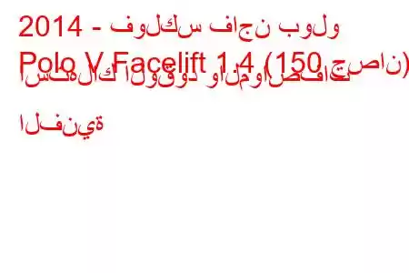 2014 - فولكس فاجن بولو
Polo V Facelift 1.4 (150 حصان) استهلاك الوقود والمواصفات الفنية