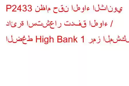 P2433 نظام حقن الهواء الثانوي دائرة استشعار تدفق الهواء / الضغط High Bank 1 رمز المشكلة