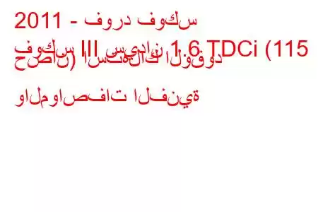 2011 - فورد فوكس
فوكس III سيدان 1.6 TDCi (115 حصان) استهلاك الوقود والمواصفات الفنية