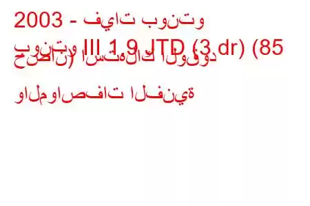 2003 - فيات بونتو
بونتو III 1.9 JTD (3 dr) (85 حصان) استهلاك الوقود والمواصفات الفنية