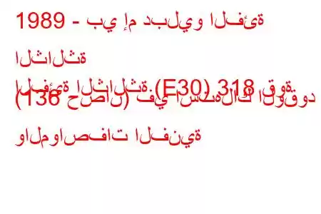 1989 - بي إم دبليو الفئة الثالثة
الفئة الثالثة (E30) 318 قوة (136 حصان) في استهلاك الوقود والمواصفات الفنية