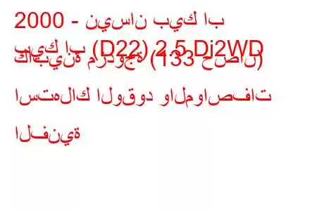 2000 - نيسان بيك اب
بيك اب (D22) 2.5 Di2WD كابينة مزدوجة (133 حصان) استهلاك الوقود والمواصفات الفنية