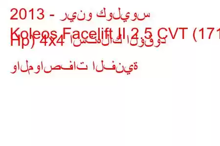 2013 - رينو كوليوس
Koleos Facelift II 2.5 CVT (171 Hp) 4x4 استهلاك الوقود والمواصفات الفنية