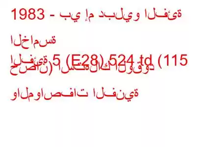 1983 - بي إم دبليو الفئة الخامسة
الفئة 5 (E28) 524 td (115 حصان) استهلاك الوقود والمواصفات الفنية