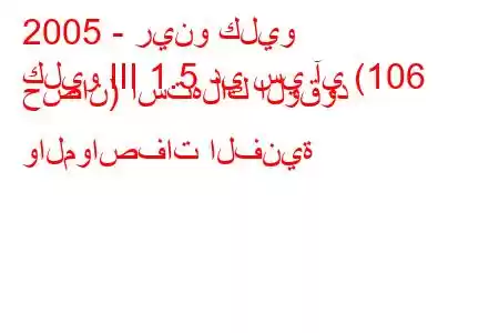 2005 - رينو كليو
كليو III 1.5 دي سي آي (106 حصان) استهلاك الوقود والمواصفات الفنية