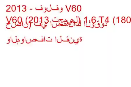 2013 - فولفو V60
V60 (2013 تجميل) 1.6 T4 (180 حصان) في استهلاك الوقود والمواصفات الفنية