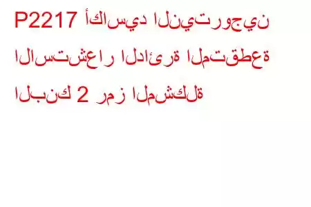 P2217 أكاسيد النيتروجين الاستشعار الدائرة المتقطعة البنك 2 رمز المشكلة