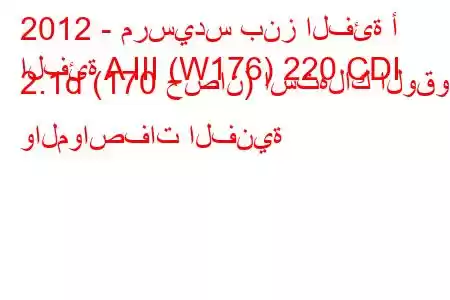 2012 - مرسيدس بنز الفئة أ
الفئة A III (W176) 220 CDI 2.1d (170 حصان) استهلاك الوقود والمواصفات الفنية