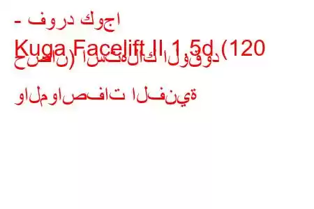 - فورد كوجا
Kuga Facelift II 1.5d (120 حصان) استهلاك الوقود والمواصفات الفنية