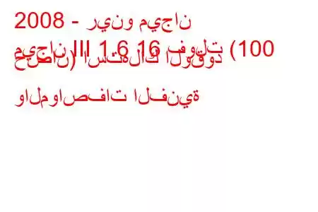 2008 - رينو ميجان
ميجان III 1.6 16 فولت (100 حصان) استهلاك الوقود والمواصفات الفنية