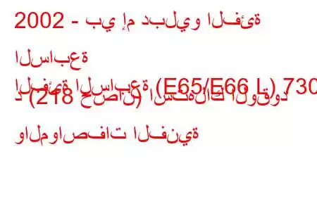 2002 - بي إم دبليو الفئة السابعة
الفئة السابعة (E65/E66 L) 730 د (218 حصان) استهلاك الوقود والمواصفات الفنية