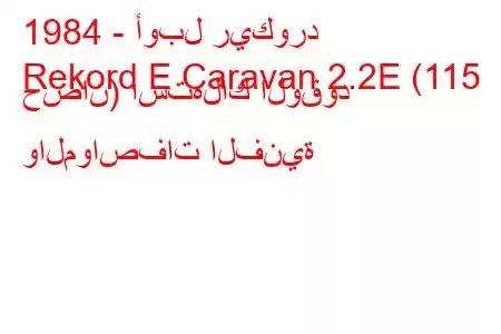 1984 - أوبل ريكورد
Rekord E Caravan 2.2E (115 حصان) استهلاك الوقود والمواصفات الفنية