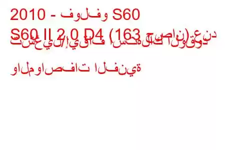 2010 - فولفو S60
S60 II 2.0 D4 (163 حصان) عند تشغيل/إيقاف استهلاك الوقود والمواصفات الفنية