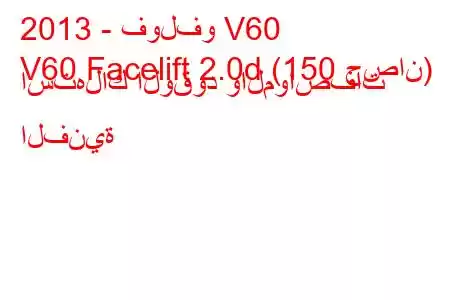 2013 - فولفو V60
V60 Facelift 2.0d (150 حصان) استهلاك الوقود والمواصفات الفنية