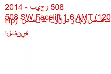 2014 - بيجو 508
508 SW Facelift 1.6 AMT (120 Hp) استهلاك الوقود والمواصفات الفنية