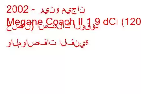 2002 - رينو ميجان
Megane Coach II 1.9 dCi (120 حصان) استهلاك الوقود والمواصفات الفنية