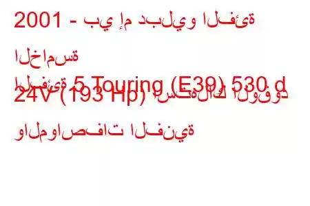 2001 - بي إم دبليو الفئة الخامسة
الفئة 5 Touring (E39) 530 d 24V (193 Hp) استهلاك الوقود والمواصفات الفنية