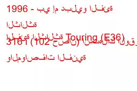 1996 - بي إم دبليو الفئة الثالثة
الفئة الثالثة Touring (E36) 316 i (102 حصان) استهلاك الوقود والمواصفات الفنية