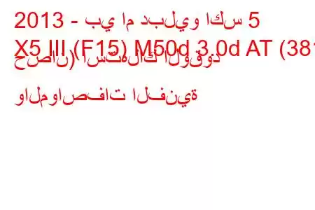 2013 - بي ام دبليو اكس 5
X5 III (F15) M50d 3.0d AT (381 حصان) استهلاك الوقود والمواصفات الفنية