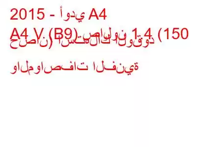 2015 - أودي A4
A4 V (B9) صالون 1.4 (150 حصان) استهلاك الوقود والمواصفات الفنية