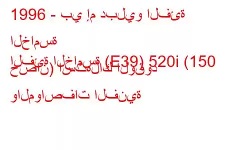 1996 - بي إم دبليو الفئة الخامسة
الفئة الخامسة (E39) 520i (150 حصان) استهلاك الوقود والمواصفات الفنية