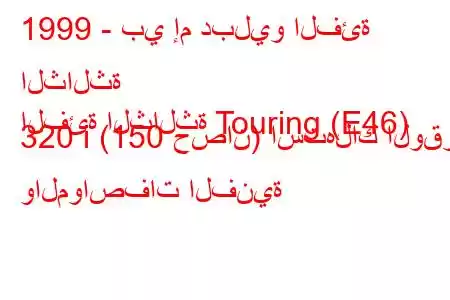 1999 - بي إم دبليو الفئة الثالثة
الفئة الثالثة Touring (E46) 320 i (150 حصان) استهلاك الوقود والمواصفات الفنية