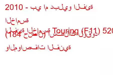 2010 - بي ام دبليو الفئة الخامسة
الفئة الخامسة Touring (F11) 520i (184 حصان) استهلاك الوقود والمواصفات الفنية