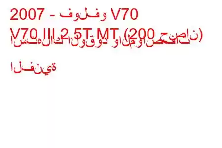 2007 - فولفو V70
V70 III 2.5T MT (200 حصان) استهلاك الوقود والمواصفات الفنية