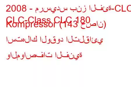 2008 - مرسيدس بنز الفئة-CLC
CLC-Class CLC 180 Kompressor (143 حصان) استهلاك الوقود التلقائي والمواصفات الفنية