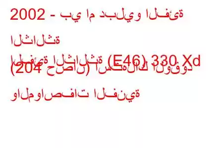 2002 - بي ام دبليو الفئة الثالثة
الفئة الثالثة (E46) 330 Xd (204 حصان) استهلاك الوقود والمواصفات الفنية