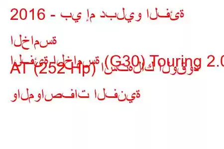 2016 - بي إم دبليو الفئة الخامسة
الفئة الخامسة (G30) Touring 2.0 AT (252 Hp) استهلاك الوقود والمواصفات الفنية