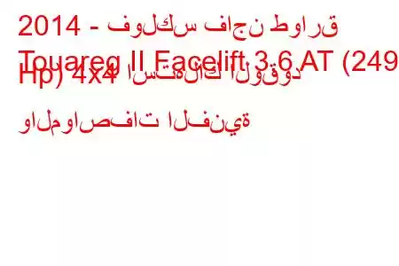 2014 - فولكس فاجن طوارق
Touareg II Facelift 3.6 AT (249 Hp) 4x4 استهلاك الوقود والمواصفات الفنية