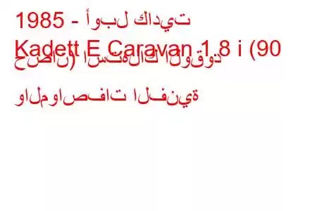 1985 - أوبل كاديت
Kadett E Caravan 1.8 i (90 حصان) استهلاك الوقود والمواصفات الفنية