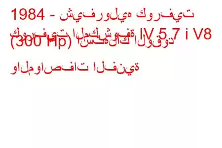 1984 - شيفروليه كورفيت
كورفيت المكشوفة IV 5.7 i V8 (300 Hp) استهلاك الوقود والمواصفات الفنية