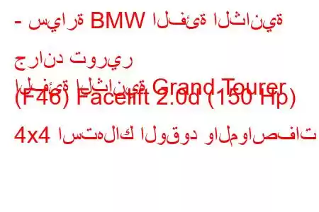 - سيارة BMW الفئة الثانية جراند تورير
الفئة الثانية Grand Tourer (F46) Facelift 2.0d (150 Hp) 4x4 استهلاك الوقود والمواصفات 