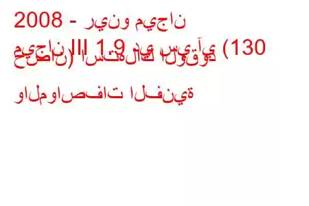 2008 - رينو ميجان
ميجان III 1.9 دي سي آي (130 حصان) استهلاك الوقود والمواصفات الفنية