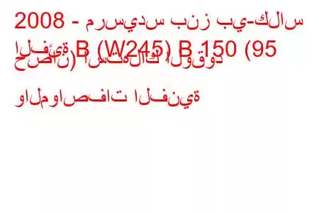 2008 - مرسيدس بنز بي-كلاس
الفئة B (W245) B 150 (95 حصان) استهلاك الوقود والمواصفات الفنية