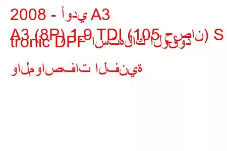 2008 - أودي A3
A3 (8P) 1.9 TDI (105 حصان) S tronic DPF استهلاك الوقود والمواصفات الفنية