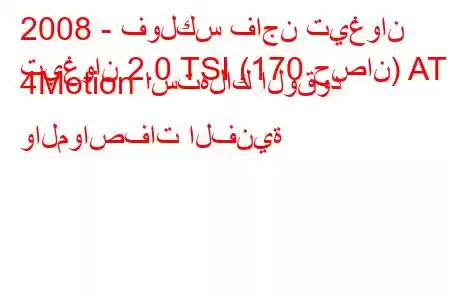 2008 - فولكس فاجن تيغوان
تيغوان 2.0 TSI (170 حصان) AT 4Motion استهلاك الوقود والمواصفات الفنية