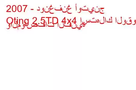 2007 - دونغفنغ أوتينج
Oting 2.5TD 4x4 استهلاك الوقود والمواصفات الفنية