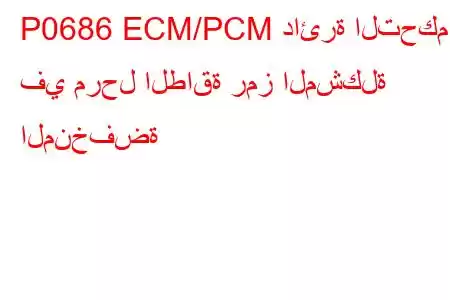 P0686 ECM/PCM دائرة التحكم في مرحل الطاقة رمز المشكلة المنخفضة