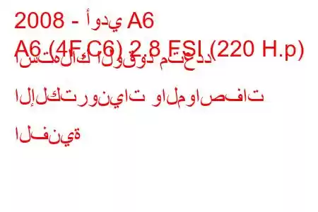 2008 - أودي A6
A6 (4F,C6) 2.8 FSI (220 H.p) استهلاك الوقود متعدد الإلكترونيات والمواصفات الفنية