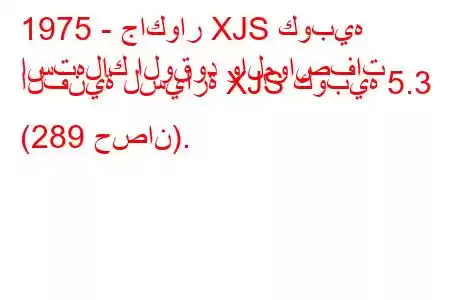 1975 - جاكوار XJS كوبيه
استهلاك الوقود والمواصفات الفنية لسيارة XJS كوبيه 5.3 (289 حصان).