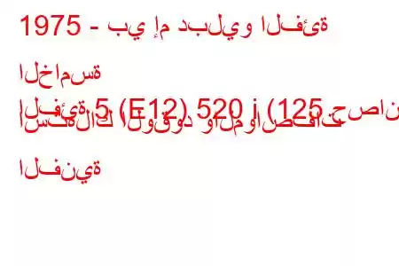 1975 - بي إم دبليو الفئة الخامسة
الفئة 5 (E12) 520 i (125 حصان) استهلاك الوقود والمواصفات الفنية