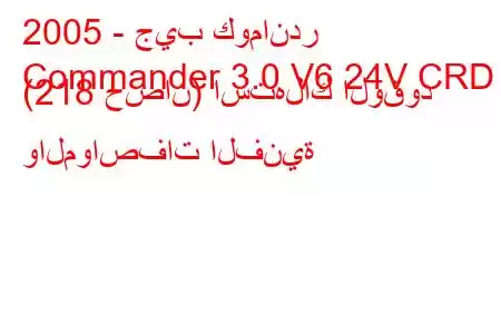 2005 - جيب كوماندر
Commander 3.0 V6 24V CRD (218 حصان) استهلاك الوقود والمواصفات الفنية