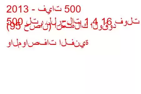 2013 - فيات 500
500 لتر للرحلات 1.4 16 فولت (95 حصان) استهلاك الوقود والمواصفات الفنية