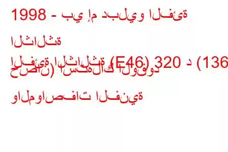 1998 - بي إم دبليو الفئة الثالثة
الفئة الثالثة (E46) 320 د (136 حصان) استهلاك الوقود والمواصفات الفنية