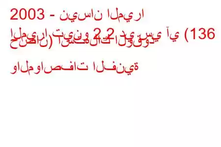 2003 - نيسان الميرا
الميرا تينو 2.2 دي سي آي (136 حصان) استهلاك الوقود والمواصفات الفنية